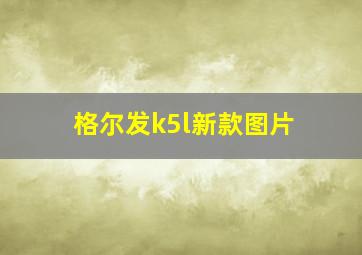 格尔发k5l新款图片