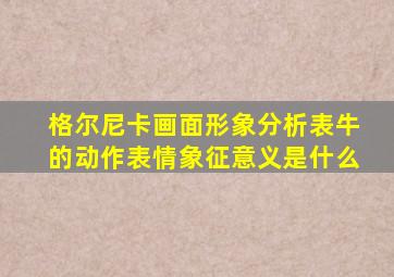 格尔尼卡画面形象分析表牛的动作表情象征意义是什么