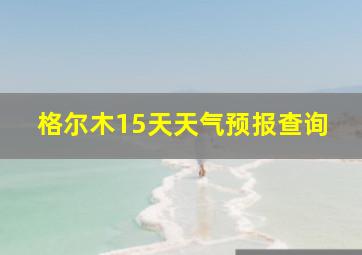 格尔木15天天气预报查询