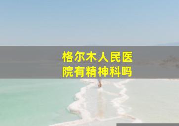 格尔木人民医院有精神科吗