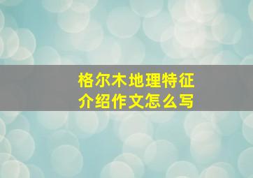 格尔木地理特征介绍作文怎么写