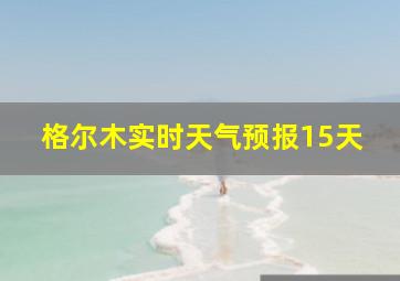 格尔木实时天气预报15天