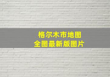 格尔木市地图全图最新版图片