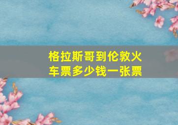 格拉斯哥到伦敦火车票多少钱一张票