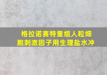 格拉诺赛特重组人粒细胞刺激因子用生理盐水冲