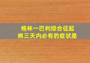 格林一巴利综合征起病三天内必有的症状是