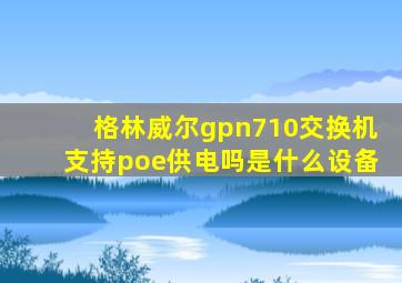 格林威尔gpn710交换机支持poe供电吗是什么设备