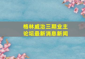 格林威治三期业主论坛最新消息新闻