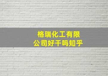 格瑞化工有限公司好干吗知乎