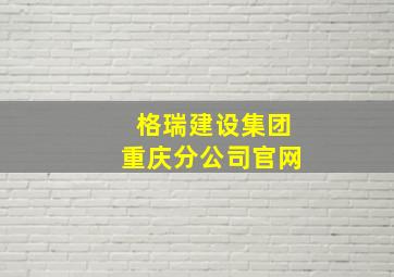 格瑞建设集团重庆分公司官网