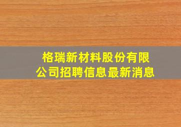 格瑞新材料股份有限公司招聘信息最新消息