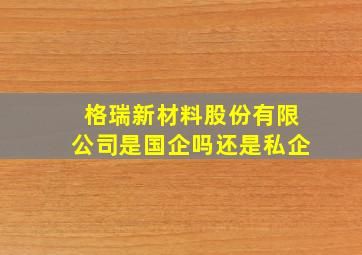 格瑞新材料股份有限公司是国企吗还是私企