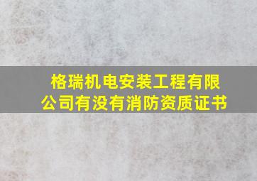 格瑞机电安装工程有限公司有没有消防资质证书