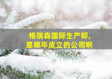 格瑞森国际生产部,是哪年成立的公司啊