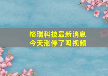 格瑞科技最新消息今天涨停了吗视频