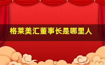 格莱美汇董事长是哪里人