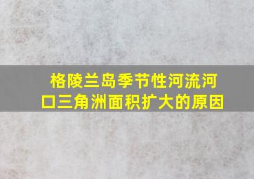 格陵兰岛季节性河流河口三角洲面积扩大的原因