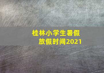 桂林小学生暑假放假时间2021