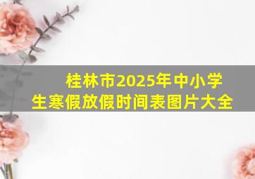 桂林市2025年中小学生寒假放假时间表图片大全