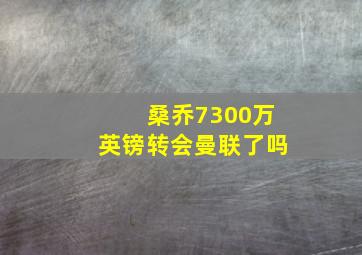 桑乔7300万英镑转会曼联了吗