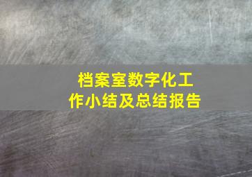 档案室数字化工作小结及总结报告