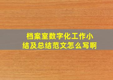 档案室数字化工作小结及总结范文怎么写啊