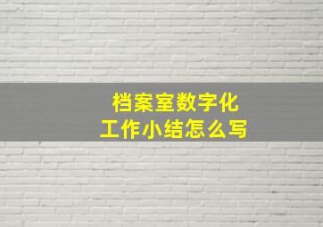 档案室数字化工作小结怎么写