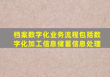 档案数字化业务流程包括数字化加工信息储蓄信息处理