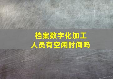 档案数字化加工人员有空闲时间吗