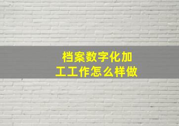 档案数字化加工工作怎么样做