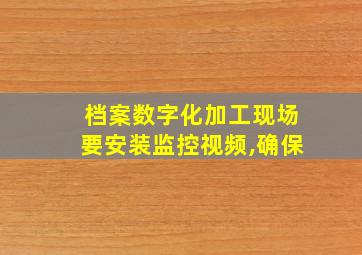 档案数字化加工现场要安装监控视频,确保