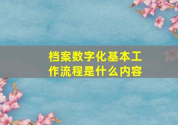 档案数字化基本工作流程是什么内容