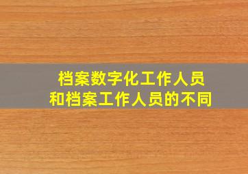 档案数字化工作人员和档案工作人员的不同