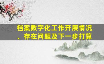 档案数字化工作开展情况、存在问题及下一步打算