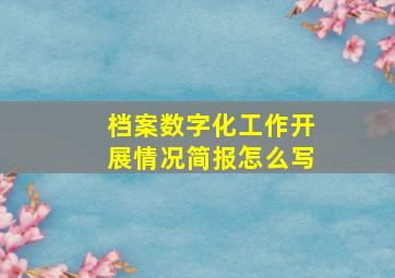 档案数字化工作开展情况简报怎么写