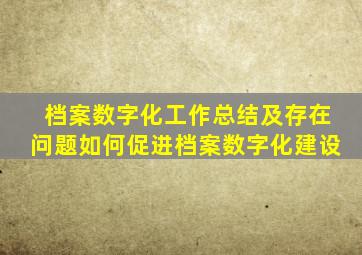 档案数字化工作总结及存在问题如何促进档案数字化建设