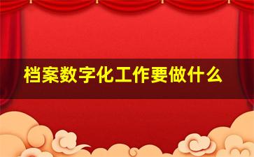 档案数字化工作要做什么