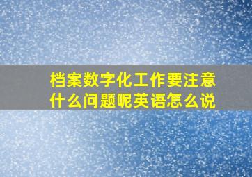 档案数字化工作要注意什么问题呢英语怎么说