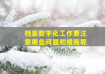 档案数字化工作要注意哪些问题和措施呢