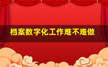 档案数字化工作难不难做