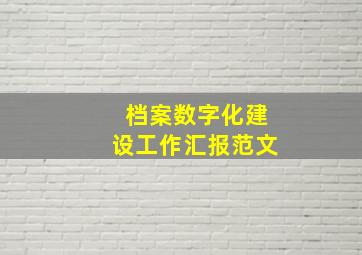 档案数字化建设工作汇报范文