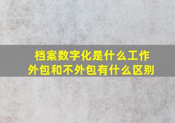 档案数字化是什么工作外包和不外包有什么区别