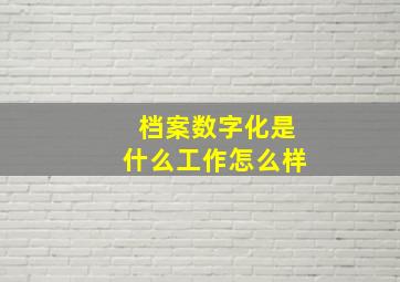 档案数字化是什么工作怎么样