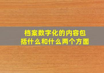 档案数字化的内容包括什么和什么两个方面