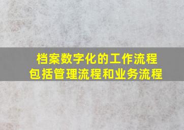 档案数字化的工作流程包括管理流程和业务流程