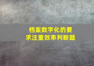 档案数字化的要求注重效率判断题