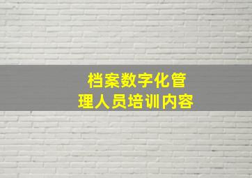 档案数字化管理人员培训内容