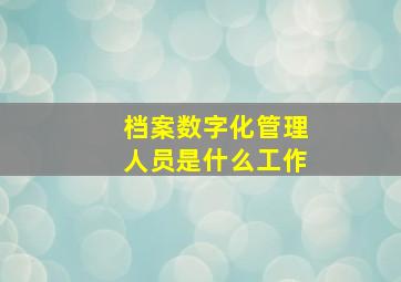 档案数字化管理人员是什么工作