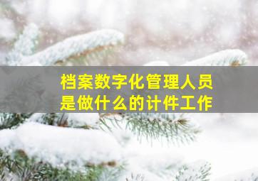 档案数字化管理人员是做什么的计件工作