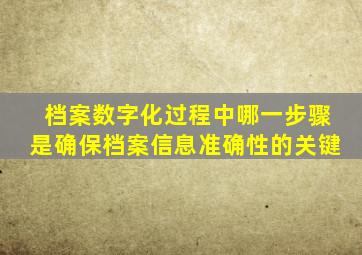 档案数字化过程中哪一步骤是确保档案信息准确性的关键